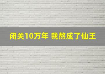 闭关10万年 我熬成了仙王